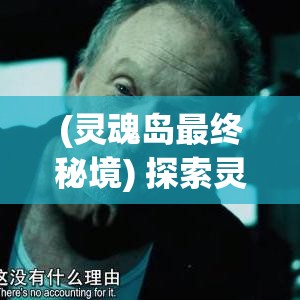 (灵魂岛最终秘境) 探索灵魂岛的奥秘：揭秘隐藏在古老文化与自然风光中的未知秘密。